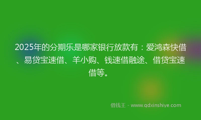 2025年的分期乐是哪家银行放款有：爱鸿森快借、易贷宝速借、羊小购、钱速借融途、借贷宝速借等。