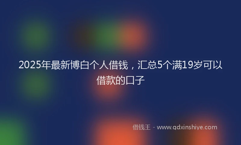 2025年最新博白个人借钱，汇总5个满19岁可以借款的口子