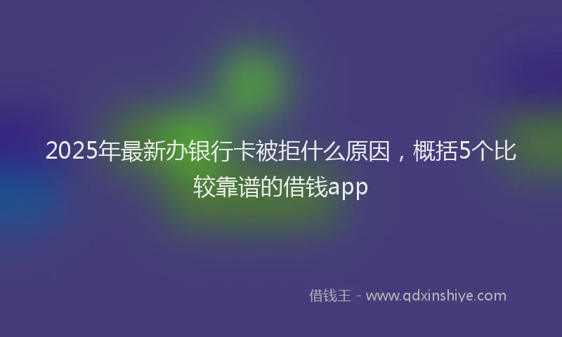 2025年最新办银行卡被拒什么原因，概括5个比较靠谱的借钱app