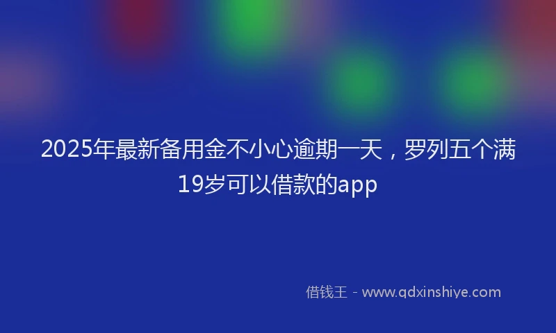 2025年最新备用金不小心逾期一天，罗列五个满19岁可以借款的app