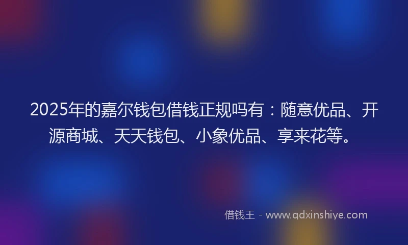 2025年的嘉尔钱包借钱正规吗有:随意优品、开源商城、天天钱包、小象优品、享来花等。