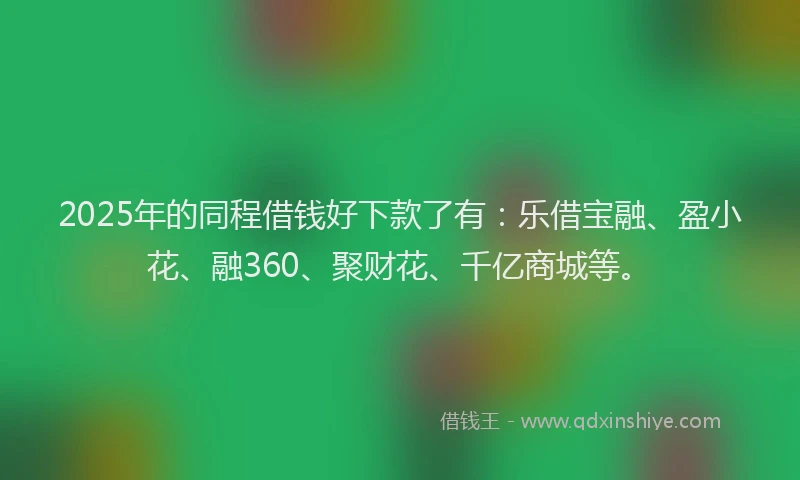 2025年的同程借钱好下款了有：乐借宝融、盈小花、融360、聚财花、千亿商城等。