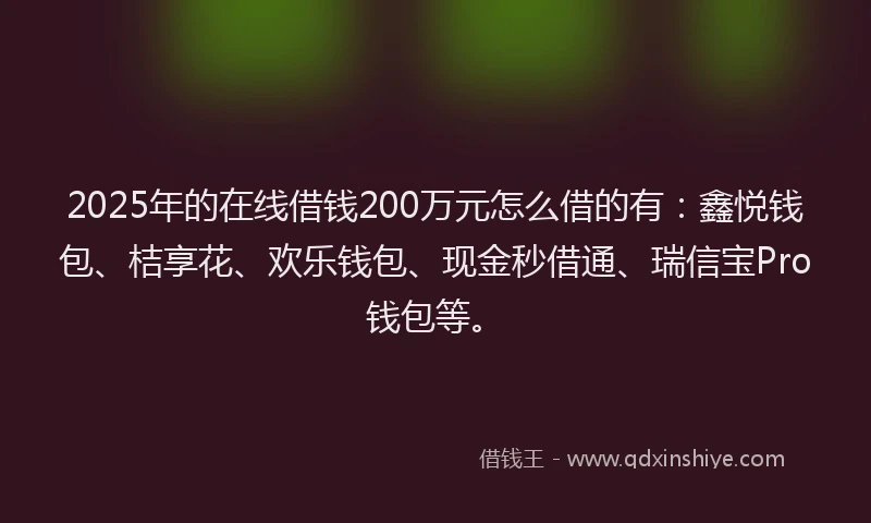 2025年的在线借钱200万元怎么借的有：鑫悦钱包、桔享花、欢乐钱包、现金秒借通、瑞信宝Pro钱包等。