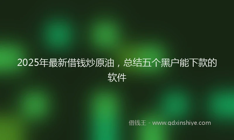 2025年最新借钱炒原油，总结五个黑户能下款的软件