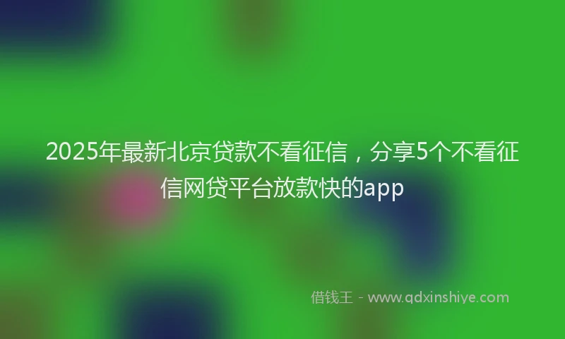 2025年最新北京贷款不看征信，分享5个不看征信网贷平台放款快的app