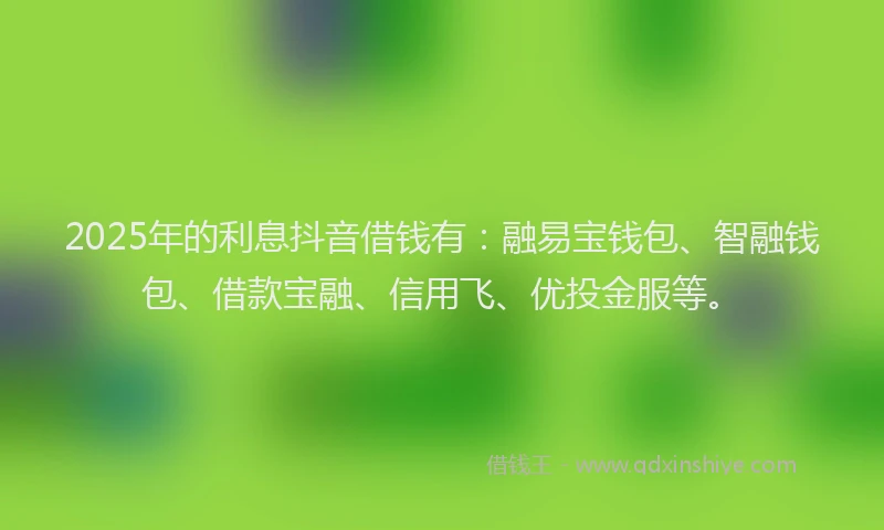 2025年的利息抖音借钱有：融易宝钱包、智融钱包、借款宝融、信用飞、优投金服等。