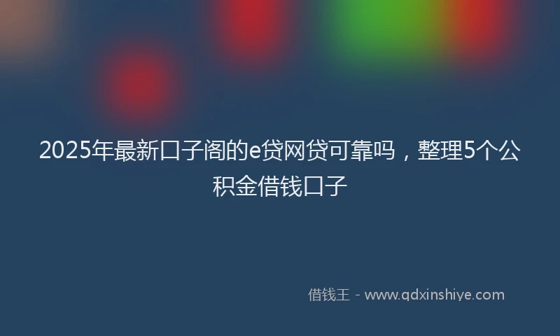 2025年最新口子阁的e贷网贷可靠吗，整理5个公积金借钱口子