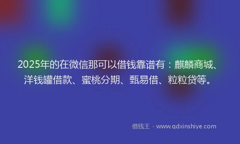 2025年的在微信那可以借钱靠谱有：麒麟商城、洋钱罐借款、蜜桃分期、甄易借、粒粒贷等。