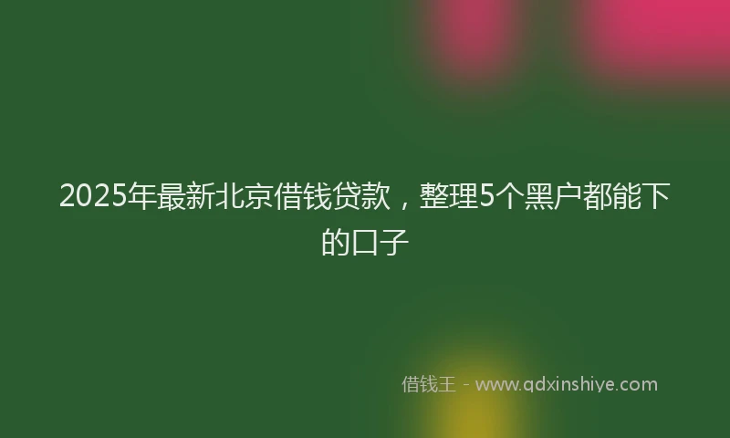 2025年最新北京借钱贷款，整理5个黑户都能下的口子