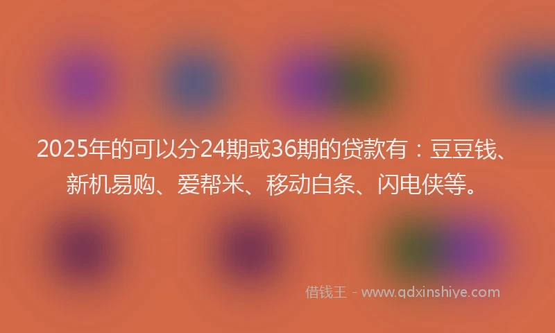 2025年的可以分24期或36期的贷款有：豆豆钱、新机易购、爱帮米、移动白条、闪电侠等。