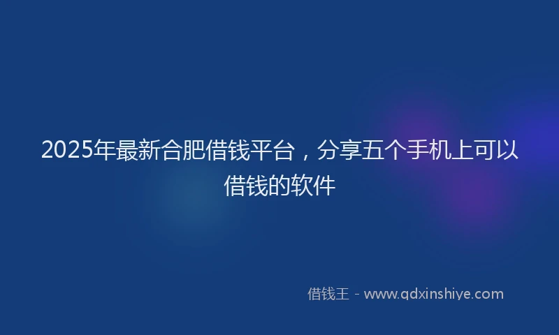 2025年最新合肥借钱平台，分享五个手机上可以借钱的软件