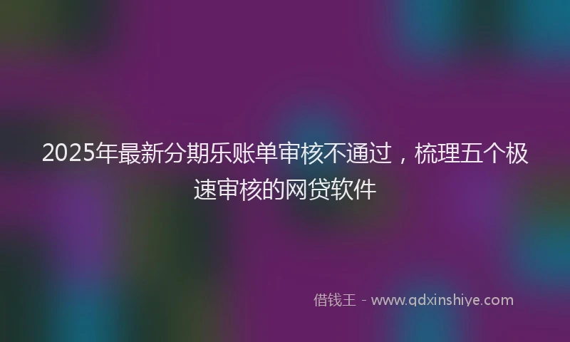 2025年最新分期乐账单审核不通过，梳理五个极速审核的网贷软件
