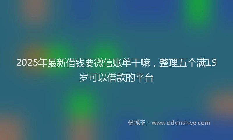 2025年最新借钱要微信账单干嘛，整理五个满19岁可以借款的平台