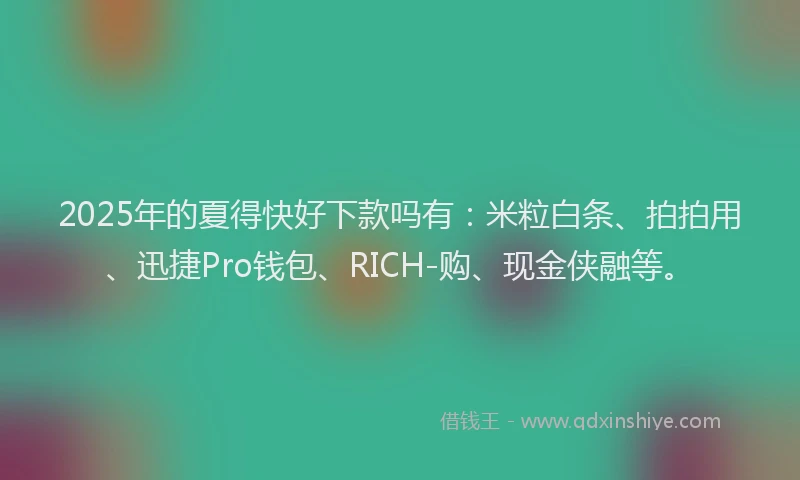 2025年的夏得快好下款吗有：米粒白条、拍拍用、迅捷Pro钱包、RICH-购、现金侠融等。