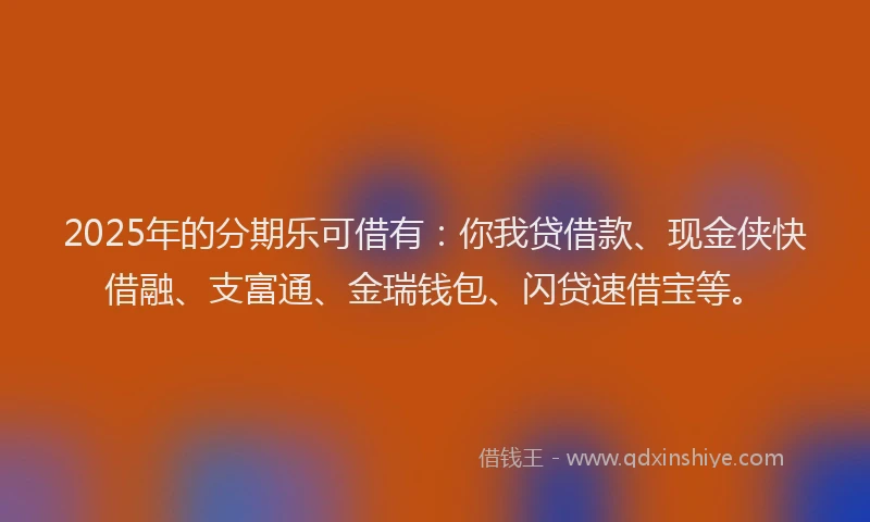 2025年的分期乐可借有：你我贷借款、现金侠快借融、支富通、金瑞钱包、闪贷速借宝等。