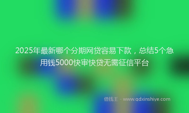 2025年最新哪个分期网贷容易下款，总结5个急用钱5000快审快贷无需征信平台