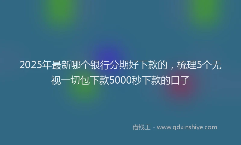 2025年最新哪个银行分期好下款的，梳理5个无视一切包下款5000秒下款的口子
