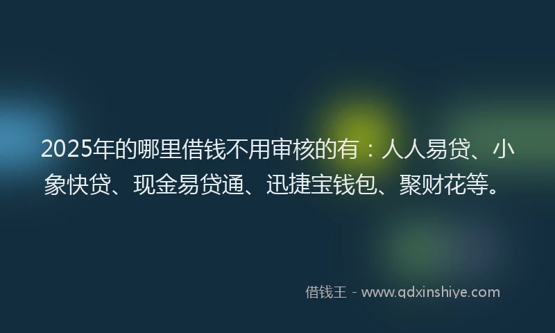 2025年的哪里借钱不用审核的有：人人易贷、小象快贷、现金易贷通、迅捷宝钱包、聚财花等。