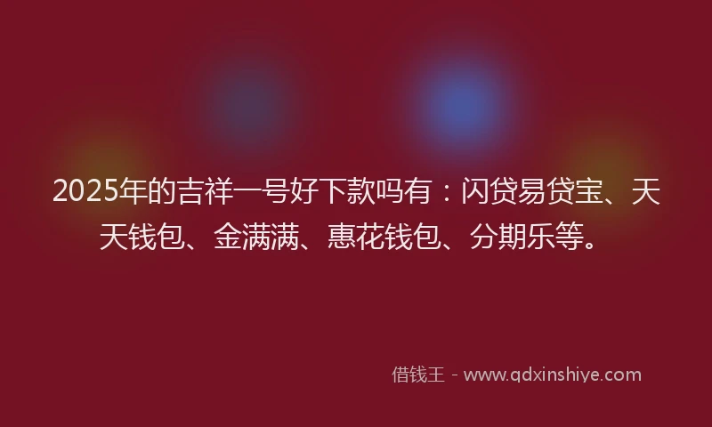 2025年的吉祥一号好下款吗有：闪贷易贷宝、天天钱包、金满满、惠花钱包、分期乐等。