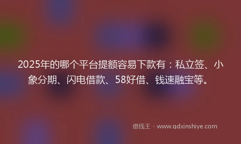 2025年的哪个平台提额容易下款有：私立签、小象分期、闪电借款、58好借、钱速融宝等。