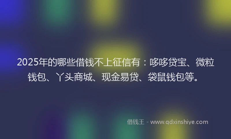 2025年的哪些借钱不上征信有：哆哆贷宝、微粒钱包、丫头商城、现金易贷、袋鼠钱包等。