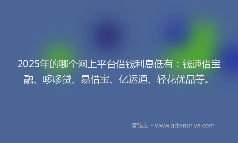 2025年的哪个网上平台借钱利息低有：钱速借宝融、哆哆贷、易借宝、亿运通、轻花优品等。