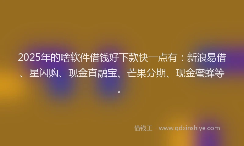 2025年的啥软件借钱好下款快一点有：新浪易借、星闪购、现金直融宝、芒果分期、现金蜜蜂等。