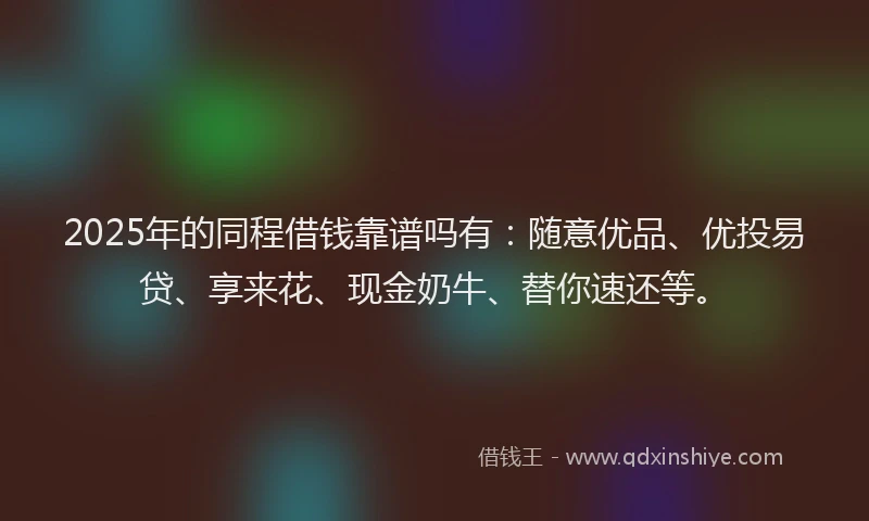 2025年的同程借钱靠谱吗有：随意优品、优投易贷、享来花、现金奶牛、替你速还等。