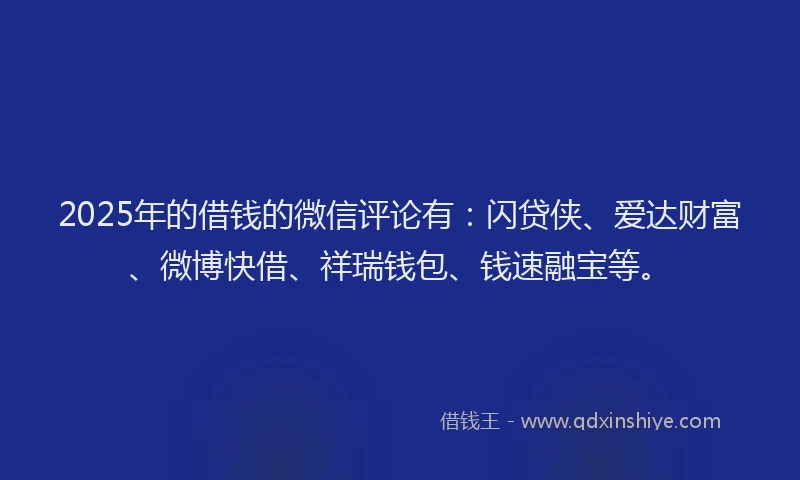 2025年的借钱的微信评论有：闪贷侠、爱达财富、微博快借、祥瑞钱包、钱速融宝等。