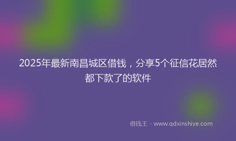 2025年最新南昌城区借钱，分享5个征信花居然都下款了的软件