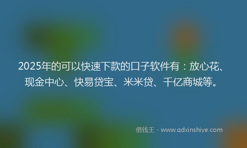 2025年的可以快速下款的口子软件有：放心花、现金中心、快易贷宝、米米贷、千亿商城等。