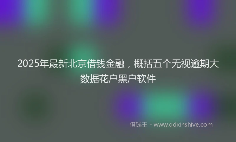 2025年最新北京借钱金融，概括五个无视逾期大数据花户黑户软件