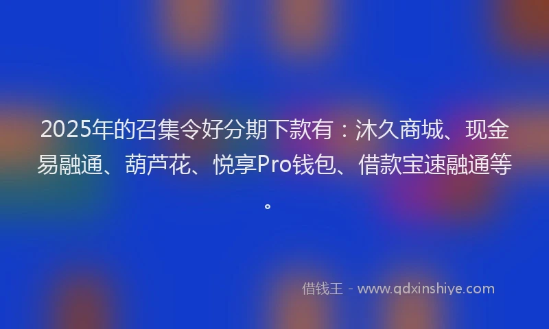 2025年的召集令好分期下款有：沐久商城、现金易融通、葫芦花、悦享Pro钱包、借款宝速融通等。