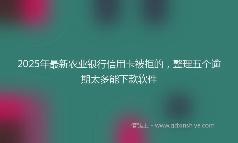 2025年最新农业银行信用卡被拒的，整理五个逾期太多能下款软件