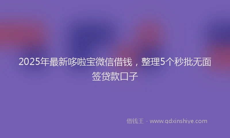 2025年最新哆啦宝微信借钱，整理5个秒批无面签贷款口子