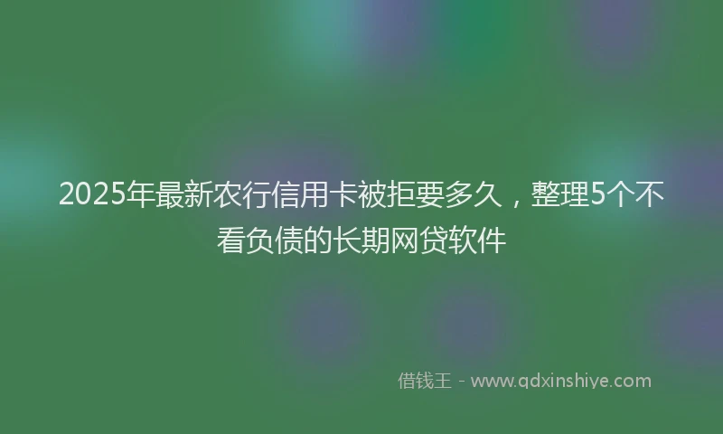 2025年最新农行信用卡被拒要多久，整理5个不看负债的长期网贷软件