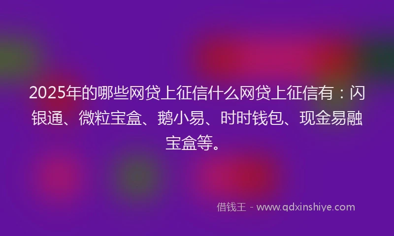 2025年的哪些网贷上征信什么网贷上征信有：闪银通、微粒宝盒、鹅小易、时时钱包、现金易融宝盒等。