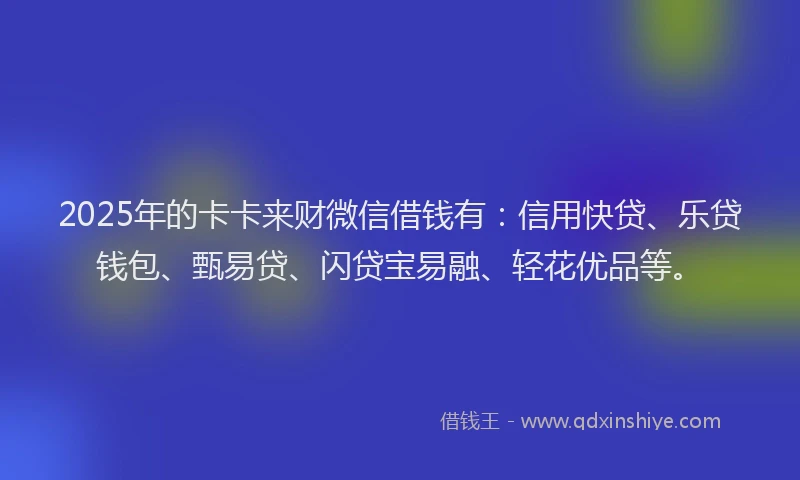 2025年的卡卡来财微信借钱有：信用快贷、乐贷钱包、甄易贷、闪贷宝易融、轻花优品等。