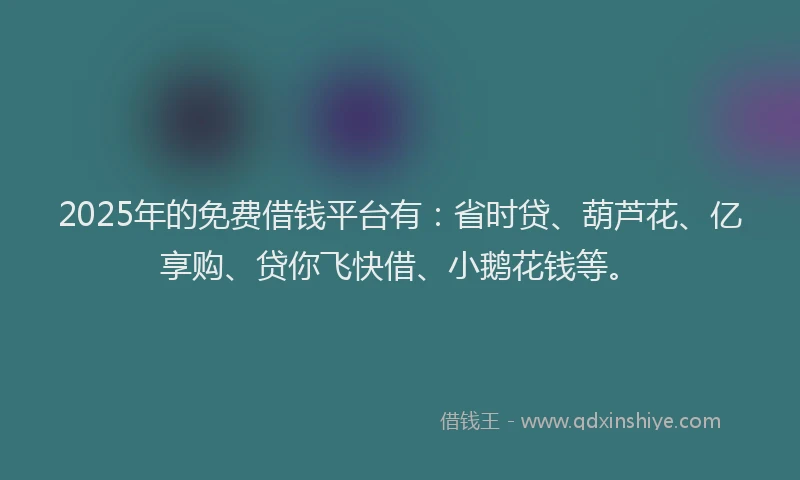 2025年的免费借钱平台有：省时贷、葫芦花、亿享购、贷你飞快借、小鹅花钱等。