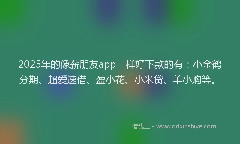 2025年的像薪朋友app一样好下款的有：小金鹤分期、超爱速借、盈小花、小米贷、羊小购等。