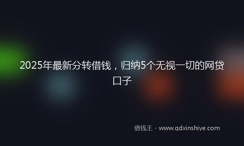2025年最新分转借钱，归纳5个无视一切的网贷口子