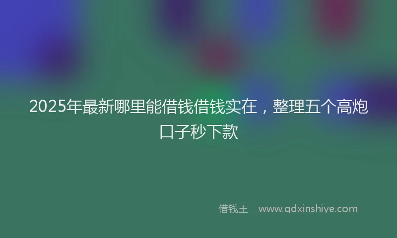 2025年最新哪里能借钱借钱实在，整理五个高炮口子秒下款