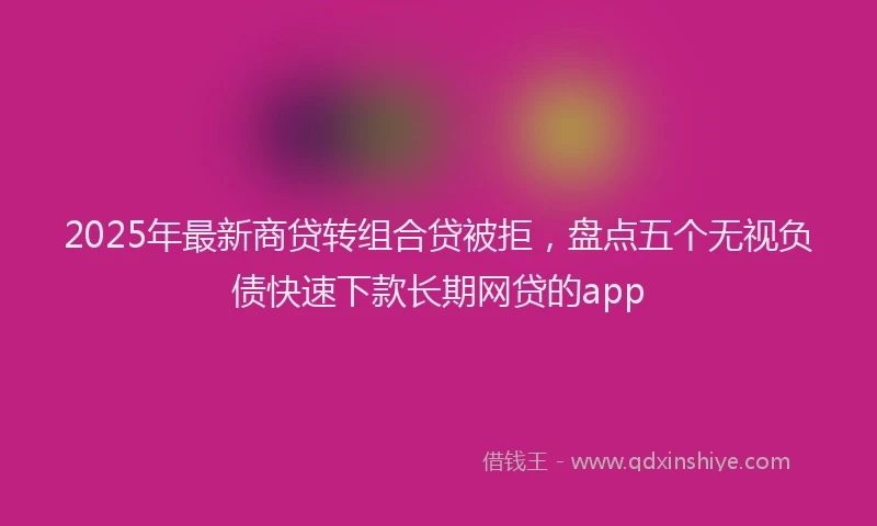 2025年最新商贷转组合贷被拒，盘点五个无视负债快速下款长期网贷的app