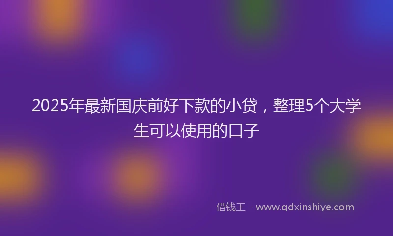 2025年最新国庆前好下款的小贷，整理5个大学生可以使用的口子