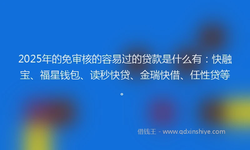 2025年的免审核的容易过的贷款是什么有：快融宝、福星钱包、读秒快贷、金瑞快借、任性贷等。
