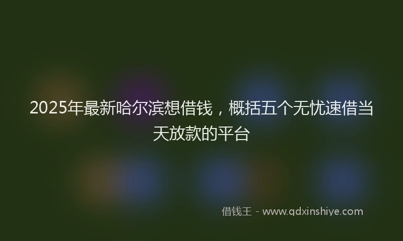2025年最新哈尔滨想借钱，概括五个无忧速借当天放款的平台