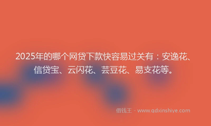 2025年的哪个网贷下款快容易过关有：安逸花、信贷宝、云闪花、芸豆花、易支花等。