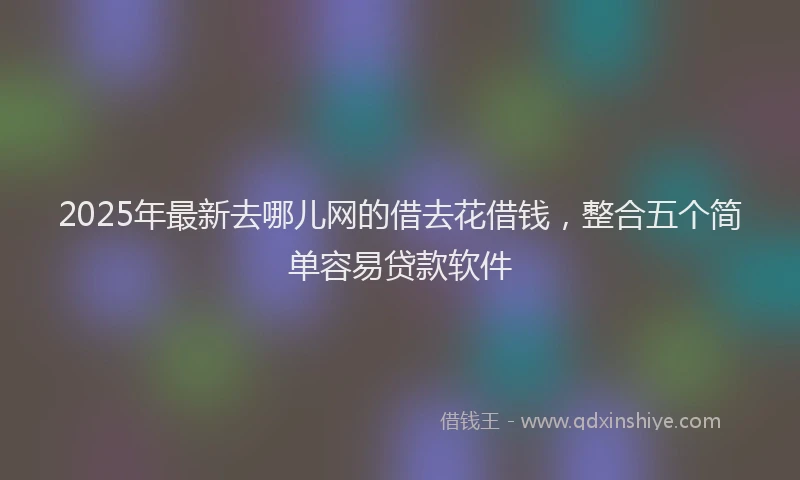 2025年最新去哪儿网的借去花借钱，整合五个简单容易贷款软件