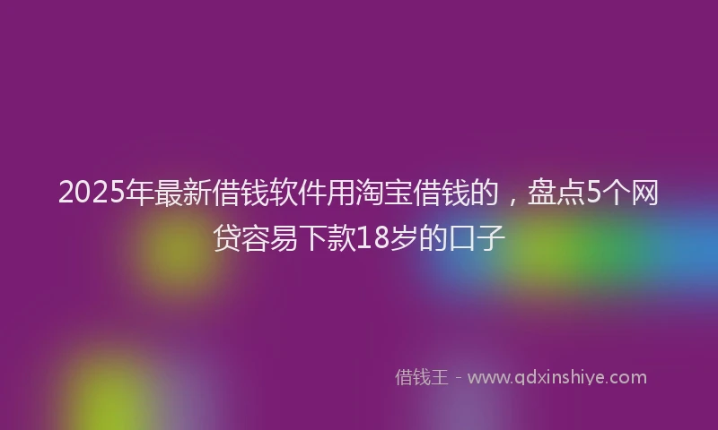 2025年最新借钱软件用淘宝借钱的，盘点5个网贷容易下款18岁的口子