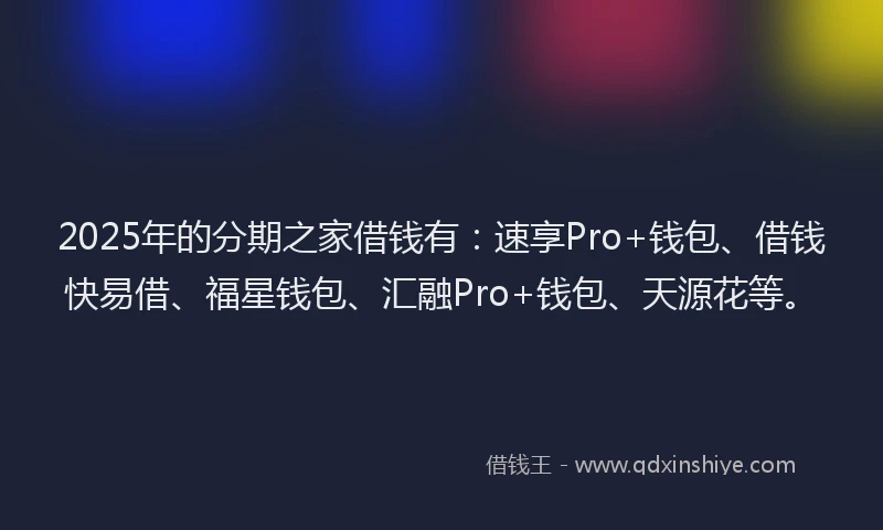 2025年的分期之家借钱有:速享Pro+钱包、借钱快易借、福星钱包、汇融Pro+钱包、天源花等。